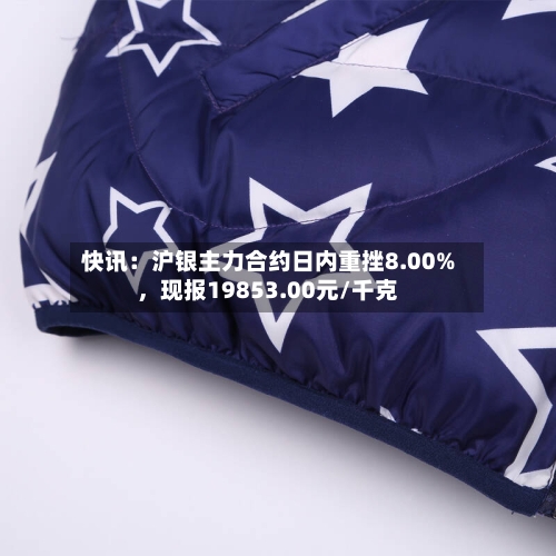 快讯：沪银主力合约日内重挫8.00%	，现报19853.00元/千克-第2张图片