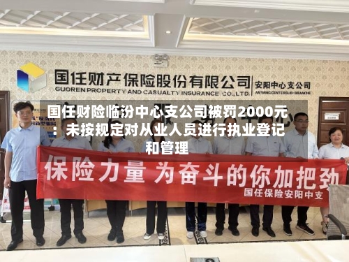 国任财险临汾中心支公司被罚2000元：未按规定对从业人员进行执业登记和管理