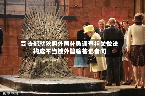 司法部就欧盟外国补贴调查相关做法构成不当域外管辖答记者问-第3张图片