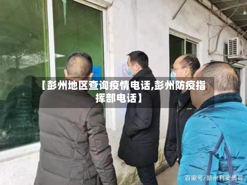 【彭州地区查询疫情电话,彭州防疫指挥部电话】
