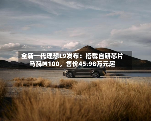 全新一代理想L9发布：搭载自研芯片马赫M100	，售价45.98万元起-第3张图片