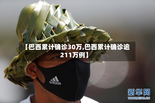 【巴西累计确诊30万,巴西累计确诊逾211万例】