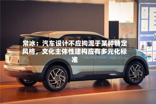 常冰：汽车设计不应拘泥于某种特定风格，文化主体性建构应有多元化标准