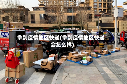 拿到疫情地区快递(拿到疫情地区快递会怎么样)-第2张图片