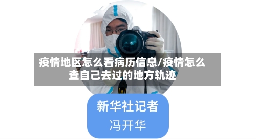 疫情地区怎么看病历信息/疫情怎么查自己去过的地方轨迹-第3张图片