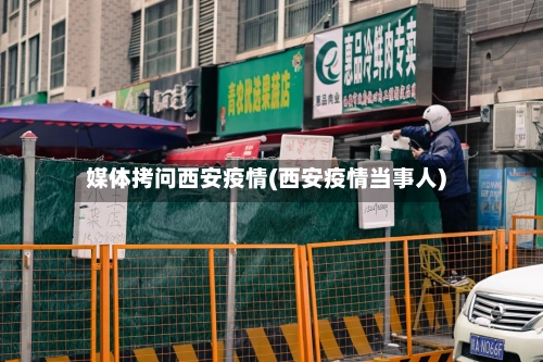 媒体拷问西安疫情(西安疫情当事人)