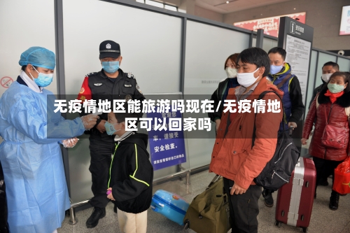 无疫情地区能旅游吗现在/无疫情地区可以回家吗