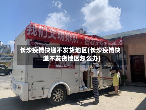 长沙疫情快递不发货地区(长沙疫情快递不发货地区怎么办)-第2张图片
