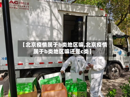 【北京疫情属于b类地区嘛,北京疫情属于b类地区嘛还是c类】