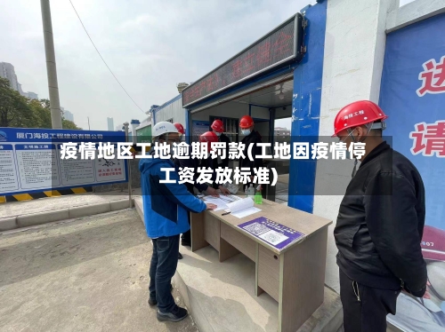 疫情地区工地逾期罚款(工地因疫情停工资发放标准)-第3张图片