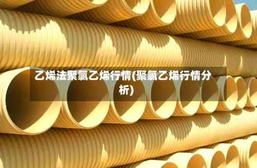 乙烯法聚氯乙烯行情(聚氯乙烯行情分析)-第2张图片