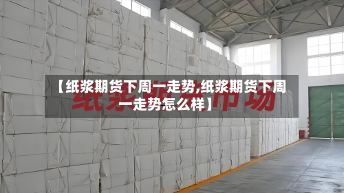 【纸浆期货下周一走势,纸浆期货下周一走势怎么样】