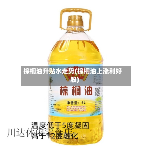 棕榈油升贴水走势(棕榈油上涨利好股)-第2张图片