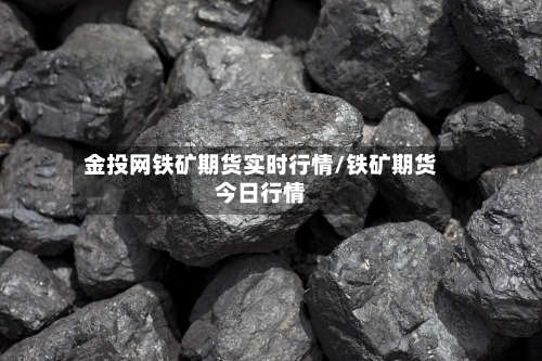 金投网铁矿期货实时行情/铁矿期货今日行情