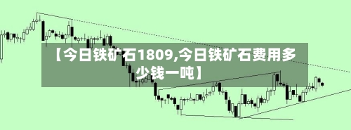 【今日铁矿石1809,今日铁矿石费用多少钱一吨】