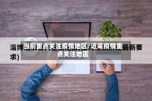 当前重点关注疫情地区/近来疫情重点关注地区