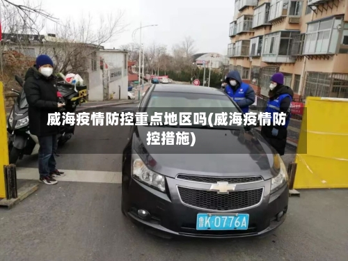 威海疫情防控重点地区吗(威海疫情防控措施)-第2张图片