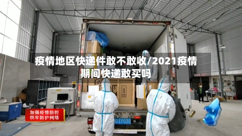 疫情地区快递件敢不敢收/2021疫情期间快递敢买吗