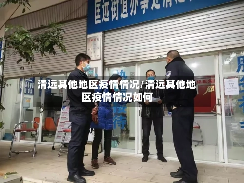 清远其他地区疫情情况/清远其他地区疫情情况如何-第2张图片