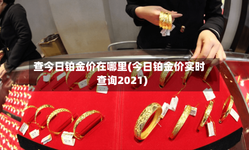 查今日铂金价在哪里(今日铂金价实时查询2021)