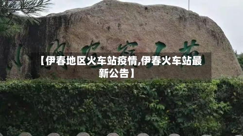 【伊春地区火车站疫情,伊春火车站最新公告】