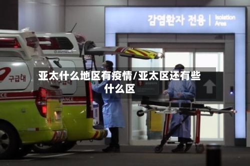 亚太什么地区有疫情/亚太区还有些什么区-第2张图片
