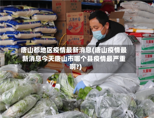 唐山都地区疫情最新消息(唐山疫情最新消息今天唐山市哪个县疫情最严重啊?)-第2张图片