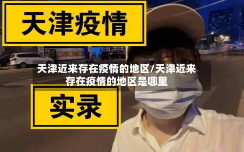 天津近来存在疫情的地区/天津近来存在疫情的地区是哪里-第3张图片