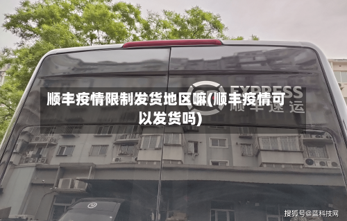 顺丰疫情限制发货地区嘛(顺丰疫情可以发货吗)-第2张图片