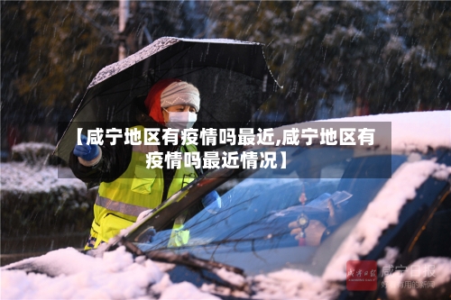 【咸宁地区有疫情吗最近,咸宁地区有疫情吗最近情况】