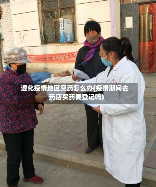 遵化疫情地区买药怎么办(疫情期间去药店买药要登记吗)