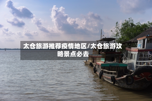 太仓旅游推荐疫情地区/太仓旅游攻略景点必去
