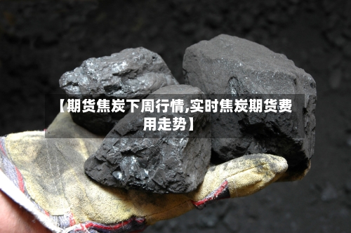 【期货焦炭下周行情,实时焦炭期货费用走势】
