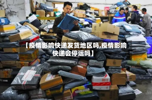 【疫情影响快递发货地区吗,疫情影响快递会停运吗】