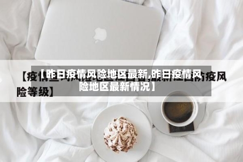 【昨日疫情风险地区最新,昨日疫情风险地区最新情况】