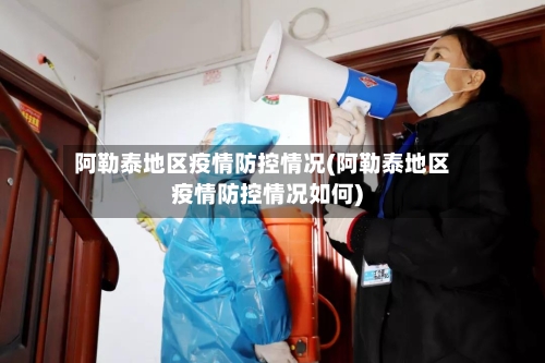 阿勒泰地区疫情防控情况(阿勒泰地区疫情防控情况如何)-第2张图片