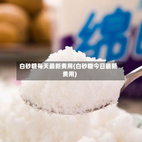 白砂糖每天最新费用(白砂糖今日最新费用)-第2张图片