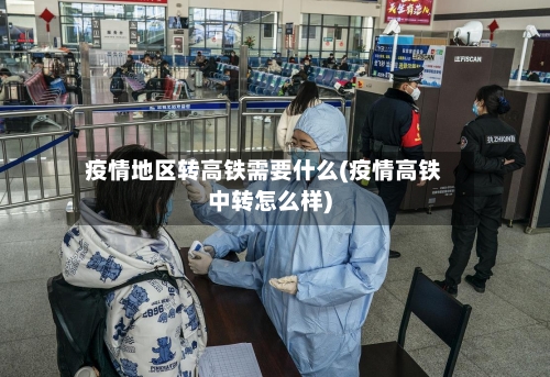 疫情地区转高铁需要什么(疫情高铁中转怎么样)