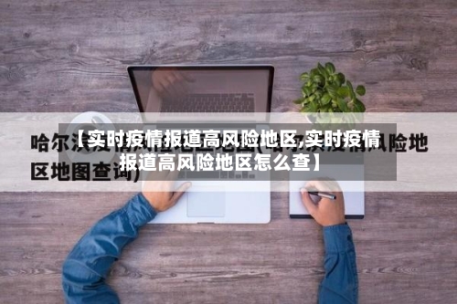 【实时疫情报道高风险地区,实时疫情报道高风险地区怎么查】