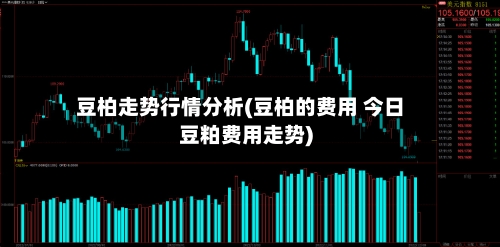 豆柏走势行情分析(豆柏的费用 今日豆粕费用走势)