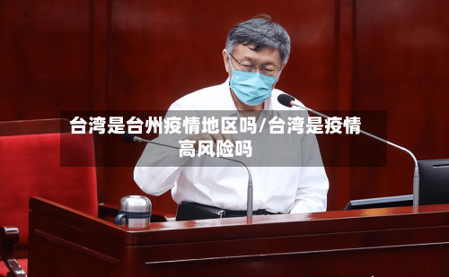 台湾是台州疫情地区吗/台湾是疫情高风险吗-第2张图片
