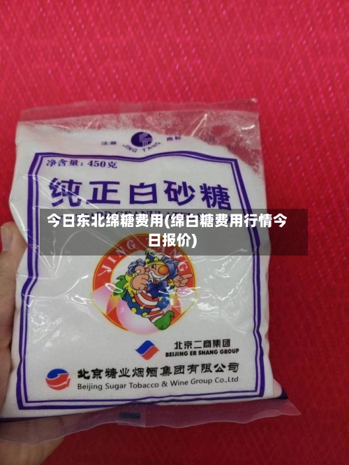今日东北绵糖费用(绵白糖费用行情今日报价)-第3张图片