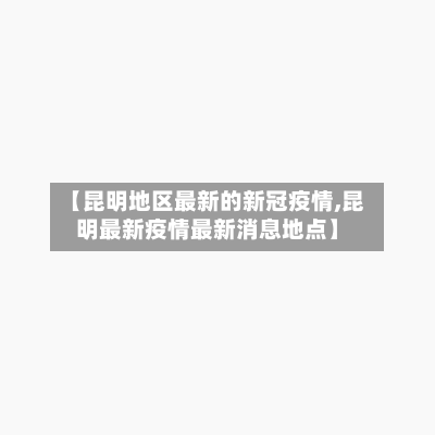 【昆明地区最新的新冠疫情,昆明最新疫情最新消息地点】-第3张图片