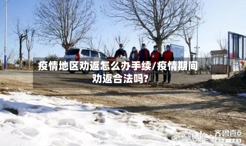 疫情地区劝返怎么办手续/疫情期间劝返合法吗?-第2张图片