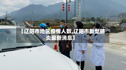 【辽阳市地区疫情人数,辽阳市新型肺炎最新消息】-第2张图片