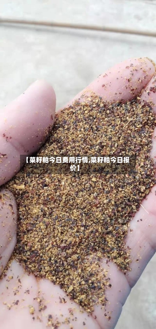 【菜籽粕今日费用行情,菜籽粕今日报价】-第2张图片