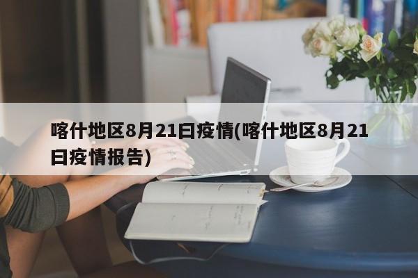 喀什地区8月21曰疫情(喀什地区8月21曰疫情报告)