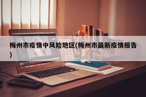 梅州市疫情中风险地区(梅州市最新疫情报告)
