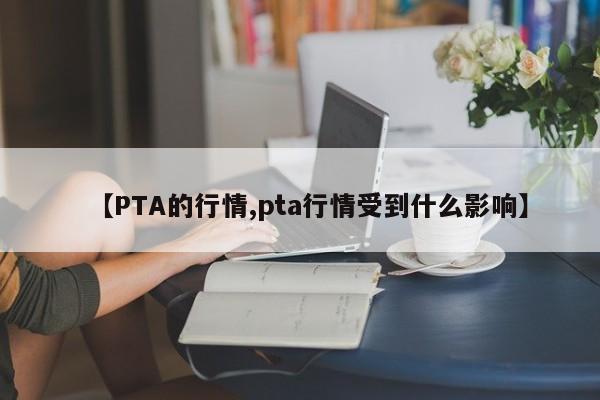 【PTA的行情,pta行情受到什么影响】