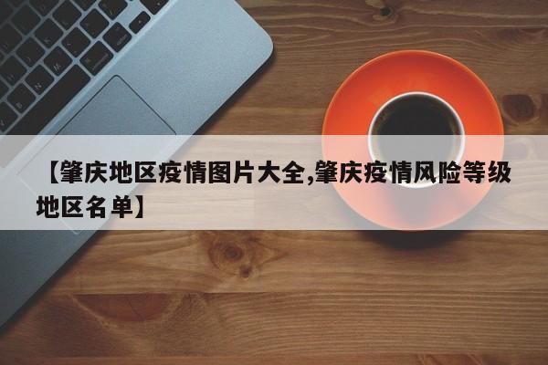 【肇庆地区疫情图片大全,肇庆疫情风险等级地区名单】